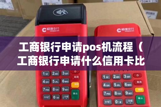工商银行申请pos机流程（工商银行申请什么信用卡比较好）