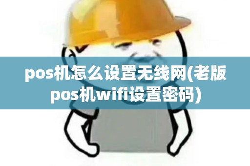 pos机怎么设置无线网(老版pos机wifi设置密码)