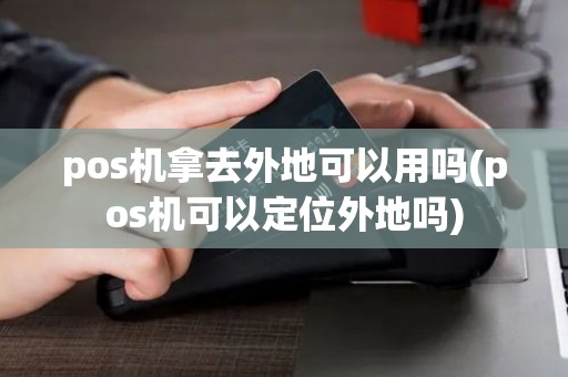 pos机拿去外地可以用吗(pos机可以定位外地吗)