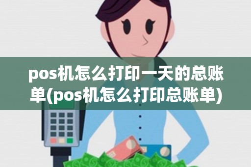 pos机怎么打印一天的总账单(pos机怎么打印总账单)