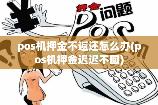 pos机押金不返还怎么办(pos机押金迟迟不回)
