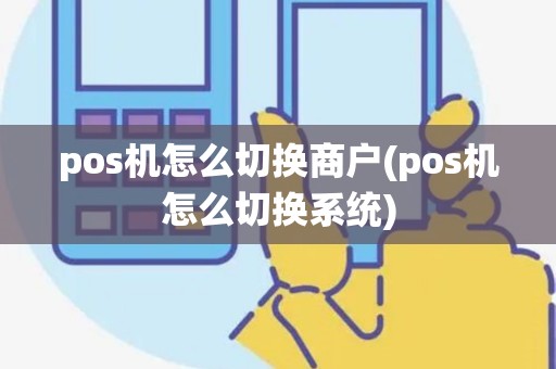 pos机怎么切换商户(pos机怎么切换系统)