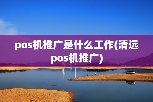 pos机推广是什么工作(清远pos机推广)