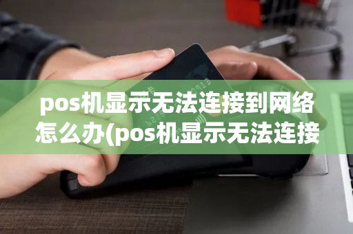 pos机显示无法连接到网络怎么办(pos机显示无法连接到网络) pos机显示无法连接到网络怎么办(pos机显示无法连接到网络)