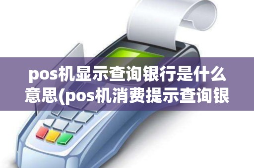 pos机显示查询银行是什么意思(pos机消费提示查询银行)