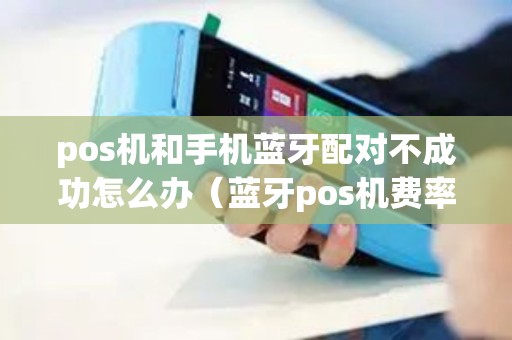 pos机和手机蓝牙配对不成功怎么办（蓝牙pos机费率多少）