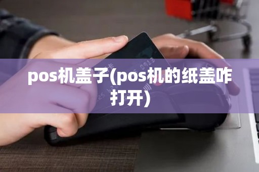 pos机盖子(pos机的纸盖咋打开) pos机盖子(pos机的纸盖咋打开)