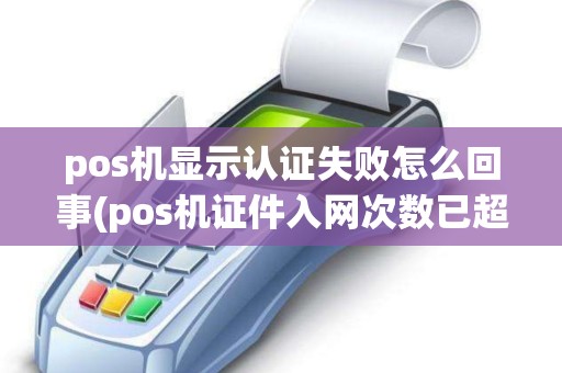 pos机显示认证失败怎么回事(pos机证件入网次数已超限)