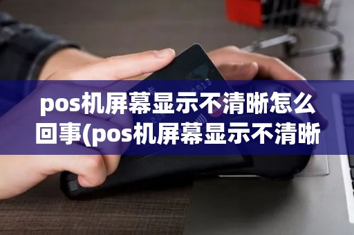 pos机屏幕显示不清晰怎么回事(pos机屏幕显示不清晰)