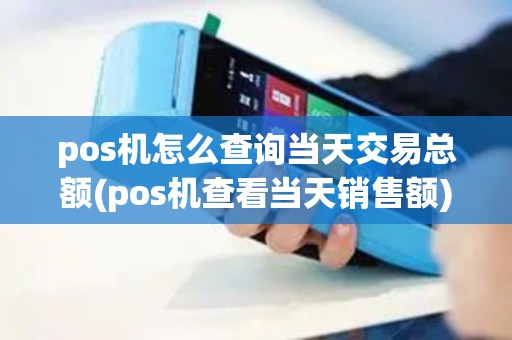 pos机怎么查询当天交易总额(pos机查看当天销售额) pos机怎么查询当天交易总额(pos机查看当天销售额)