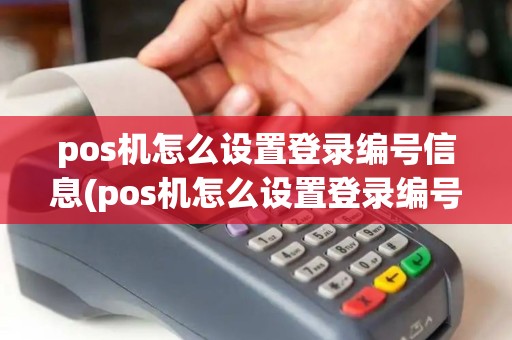 pos机怎么设置登录编号信息(pos机怎么设置登录编号)