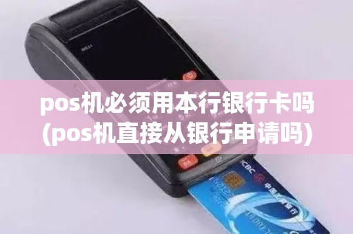 pos机必须用本行银行卡吗(pos机直接从银行申请吗)