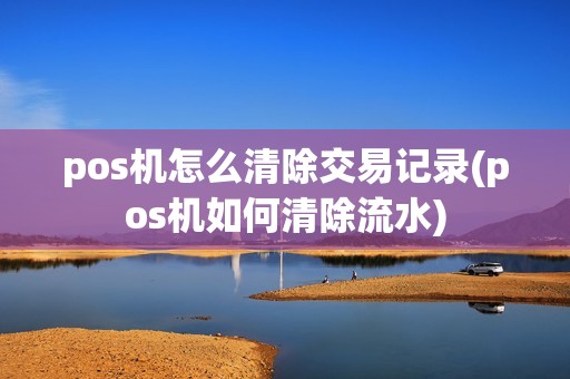 pos机怎么清除交易记录(pos机如何清除流水)