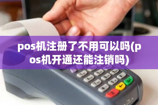 pos机注册了不用可以吗(pos机开通还能注销吗)