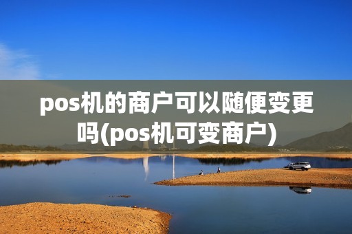 pos机的商户可以随便变更吗(pos机可变商户)