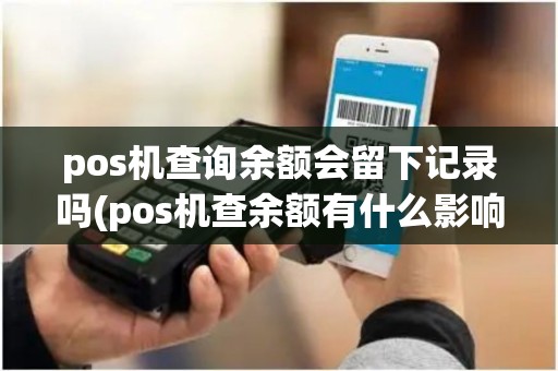 pos机查询余额会留下记录吗(pos机查余额有什么影响)