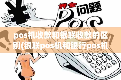 pos机收款和银联收款的区别(银联pos机和银行pos机)