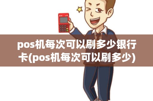 pos机每次可以刷多少银行卡(pos机每次可以刷多少)