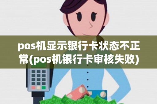 pos机显示银行卡状态不正常(pos机银行卡审核失败) pos机显示银行卡状态不正常(pos机银行卡审核失败)
