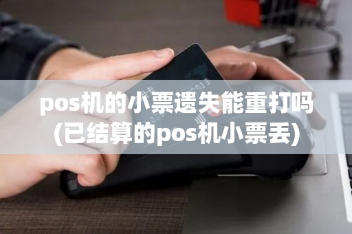 pos机的小票遗失能重打吗(已结算的pos机小票丢) pos机的小票遗失能重打吗(已结算的pos机小票丢)
