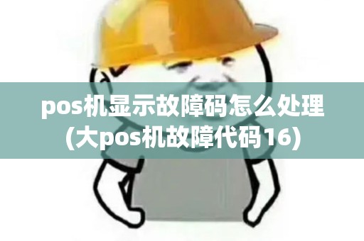 pos机显示故障码怎么处理(大pos机故障代码16) pos机显示故障码怎么处理(大pos机故障代码16)