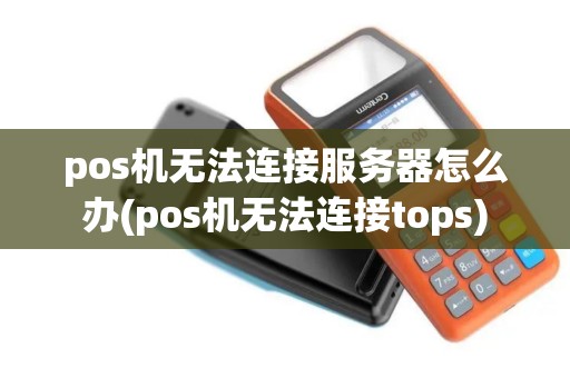 pos机无法连接服务器怎么办(pos机无法连接tops)
