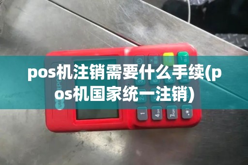 pos机注销需要什么手续(pos机国家统一注销)