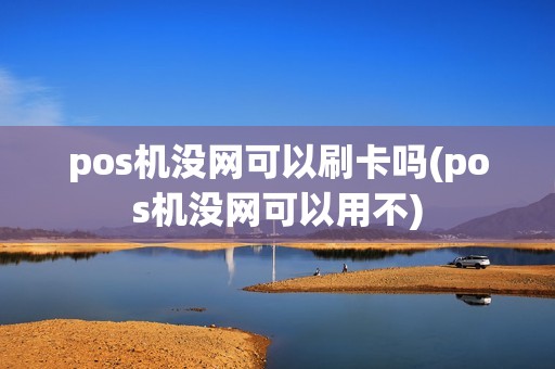 pos机没网可以刷卡吗(pos机没网可以用不)