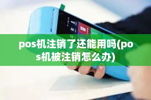 pos机注销了还能用吗(pos机被注销怎么办)
