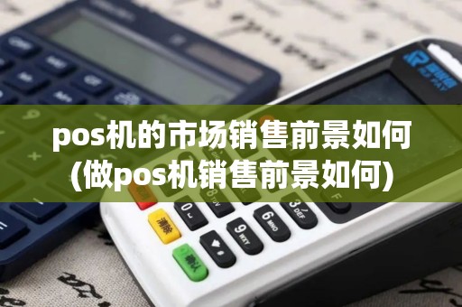 pos机的市场销售前景如何(做pos机销售前景如何)