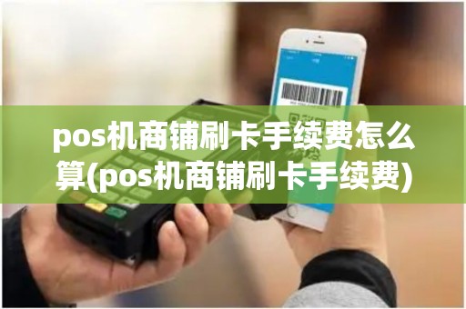 pos机商铺刷卡手续费怎么算(pos机商铺刷卡手续费)
