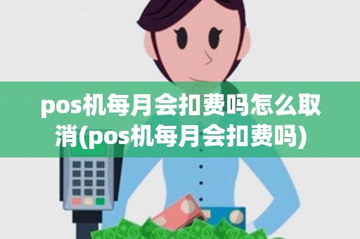 pos机每月会扣费吗怎么取消(pos机每月会扣费吗)