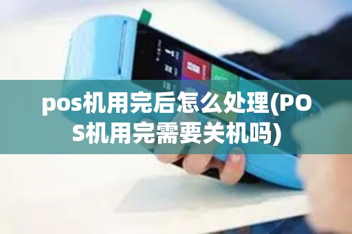 pos机用完后怎么处理(POS机用完需要关机吗)