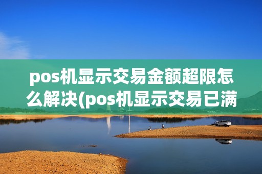 pos机显示交易金额超限怎么解决(pos机显示交易已满怎么解决)