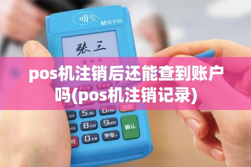 pos机注销后还能查到账户吗(pos机注销记录)