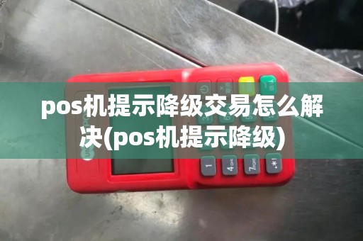 pos机提示降级交易怎么解决(pos机提示降级)