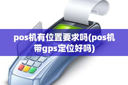 pos机有位置要求吗(pos机带gps定位好吗)