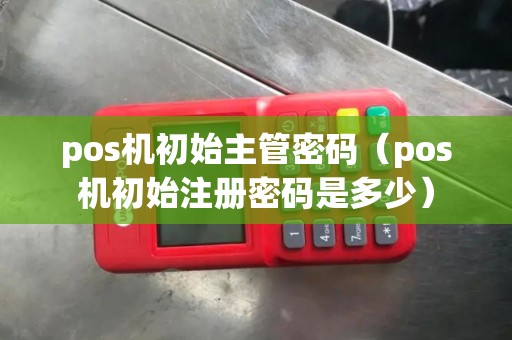 pos机初始主管密码(pos机初始注册密码是多少) pos机初始主管密码(pos机初始注册密码是多少)