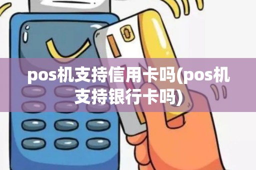 pos机支持信用卡吗(pos机支持银行卡吗)