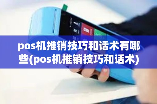 pos机推销技巧和话术有哪些(pos机推销技巧和话术)