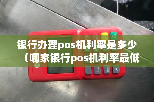 银行办理pos机利率是多少（哪家银行pos机利率最低）