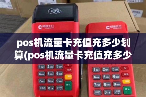 pos机流量卡充值充多少划算(pos机流量卡充值充多少) pos机流量卡充值充多少划算(pos机流量卡充值充多少)