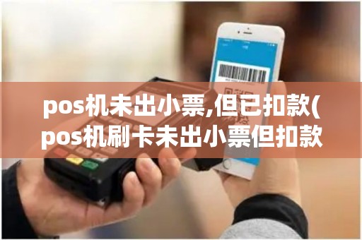 pos机未出小票,但已扣款(pos机刷卡未出小票但扣款)