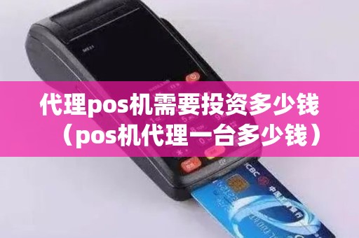 代理pos机需要投资多少钱（pos机代理一台多少钱）