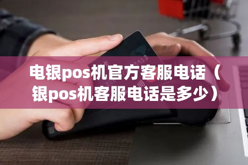 电银pos机官方客服电话（银pos机客服电话是多少）