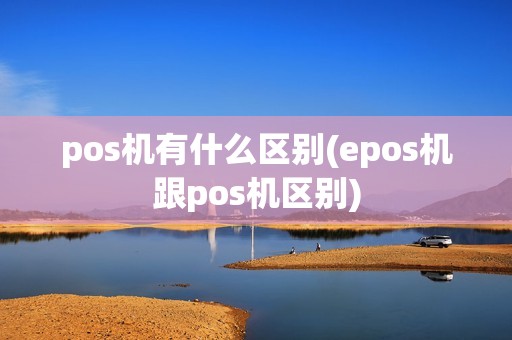 pos机有什么区别(epos机跟pos机区别) pos机有什么区别(epos机跟pos机区别)