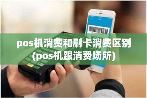 pos机消费和刷卡消费区别(pos机跟消费场所)