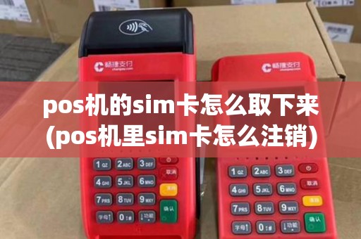pos机的sim卡怎么取下来(pos机里sim卡怎么注销)