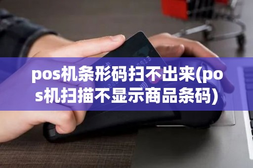 pos机条形码扫不出来(pos机扫描不显示商品条码)