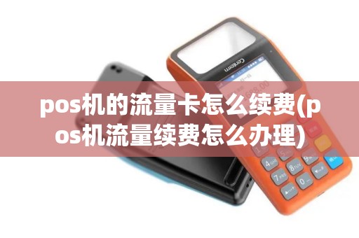 pos机的流量卡怎么续费(pos机流量续费怎么办理)